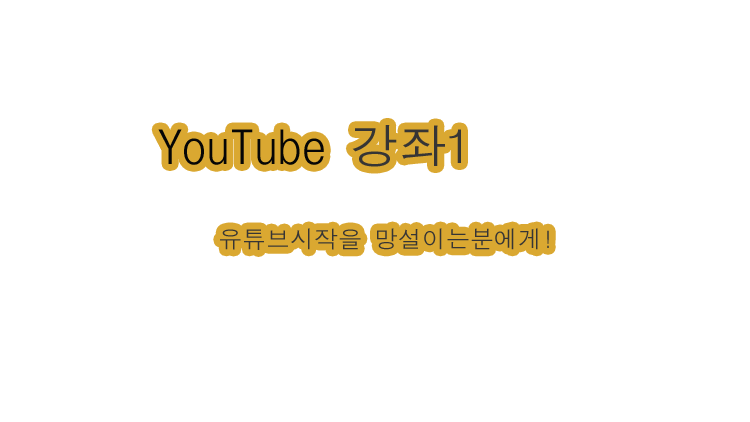 YOUTUBE강좌-1.  지금시작해도 늦지 않았다!?